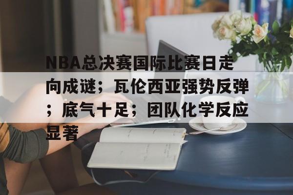 爱游戏网站-NBA总决赛国际比赛日走向成谜；瓦伦西亚强势反弹；底气十足；团队化学反应显著的简单介绍
