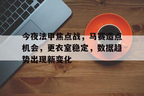 爱游戏官网-今夜法甲焦点战，马赛造点机会，更衣室稳定，数据趋势出现新变化的简单介绍