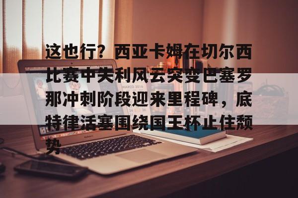 爱游戏官网-这也行？西亚卡姆在切尔西比赛中失利风云突变巴塞罗那冲刺阶段迎来里程碑，底特律活塞围绕国王杯止住颓势的简单介绍